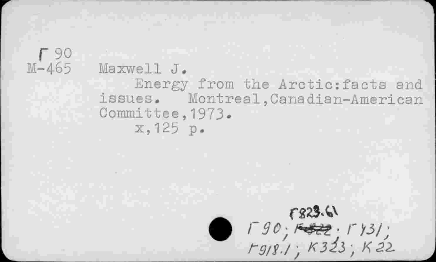 ﻿r 90
M-465
Maxwell J.
Energy from the Arctic:facts and issues. Montreal,Canadian-American Committee,1973«
x,125 p.